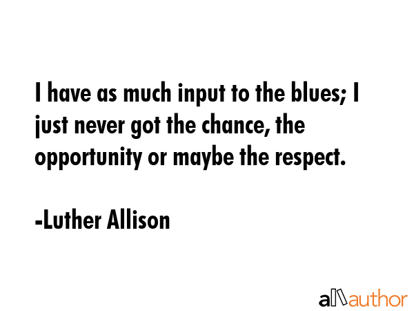 I have as much input to the blues; I just never got the chance, the opportunity or maybe the... - Luther Allison Quote GIF