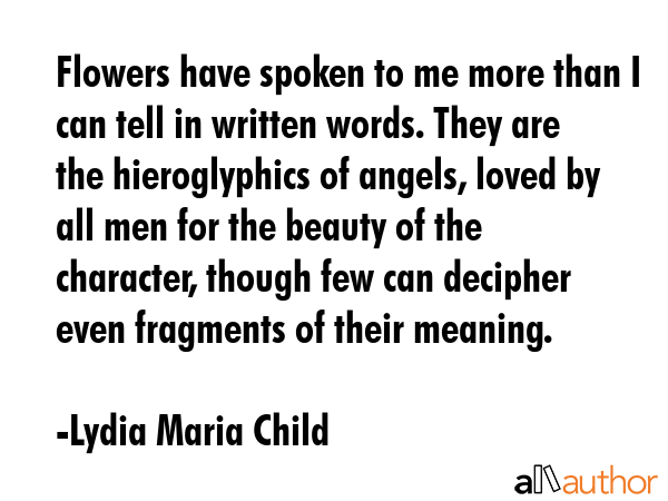 Flowers have spoken to me more than I can tell in written words. They are the hieroglyphics of... - Lydia Maria Child Quote GIF