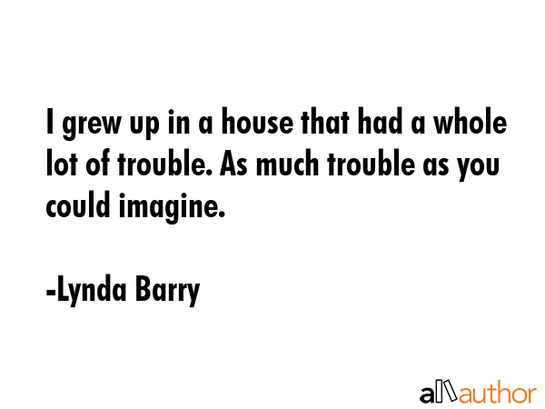 I grew up in a house that had a whole lot of trouble. As much trouble as you could imagine. - Lynda Barry Quote GIF