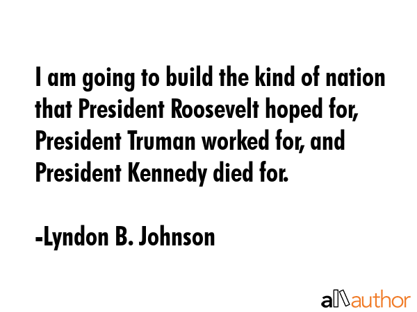 I am going to build the kind of nation that President Roosevelt hoped for, President Truman worked... - Lyndon B. Johnson Quote GIF