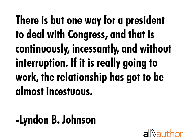 There is but one way for a president to deal with Congress, and that is continuously, incessantly,... - Lyndon B. Johnson Quote GIF