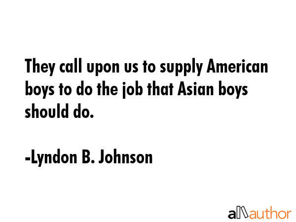 They call upon us to supply American boys to do the job that Asian boys should do. - Lyndon B. Johnson Quote GIF