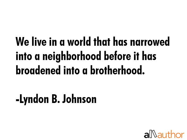 We live in a world that has narrowed into a neighborhood before it has broadened into a brotherhood. - Lyndon B. Johnson Quote