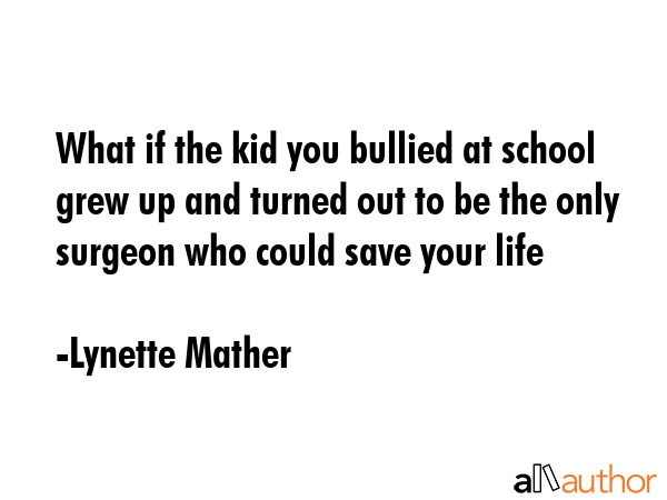 What if the kid you bullied at school grew up and turned out to be the only surgeon who could save... - Lynette Mather Quote GIF