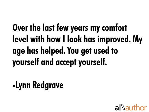 Over the last few years my comfort level with how I look has improved. My age has helped. You get... - Lynn Redgrave Quote GIF