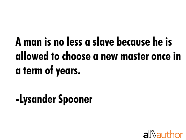 A man is no less a slave because he is allowed to choose a new master once in a term of years. - Lysander Spooner Quote GIF