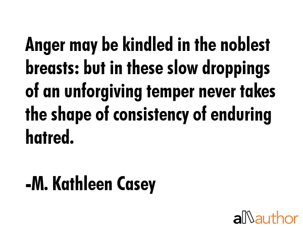 Anger may be kindled in the noblest breasts: but in these slow droppings of an unforgiving temper... - M. Kathleen Casey Quote GIF