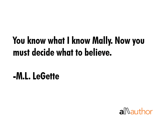 You know what I know Mally. Now you must decide what to believe. - M.L. LeGette Quote GIF