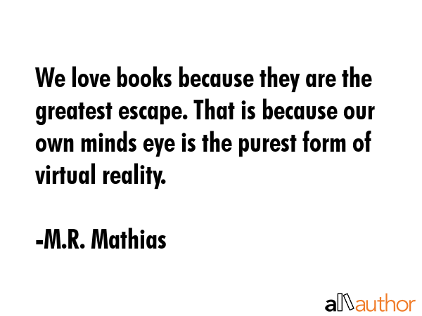 We love books because they are the greatest escape. That is because our own minds eye is the purest... - M.R. Mathias Quote GIF