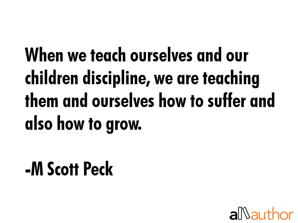 When we teach ourselves and our children discipline, we are teaching them and ourselves how to... - M Scott Peck Quote GIF