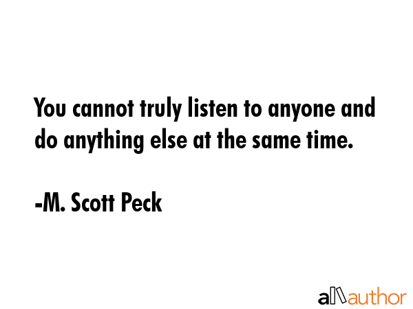 You cannot truly listen to anyone and do anything else at the same time. - M. Scott Peck Quote