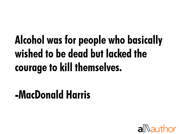 Alcohol was for people who basically wished to be dead but lacked the courage to kill themselves. - MacDonald Harris Quote GIF
