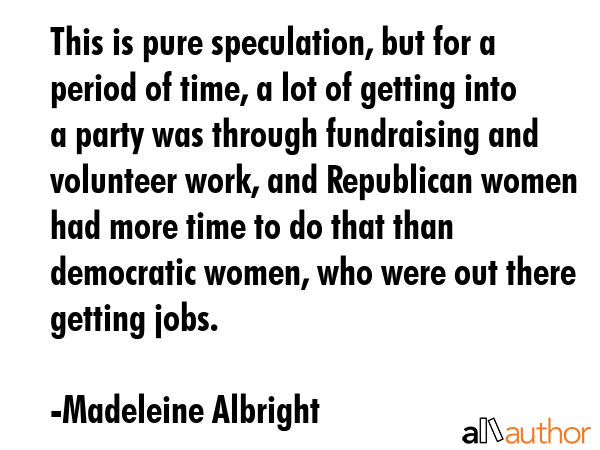 This is pure speculation, but for a period of time, a lot of getting into a party was through... - Madeleine Albright Quote GIF