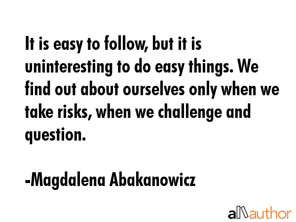 It is easy to follow, but it is uninteresting to do easy things. We find out about ourselves only... - Magdalena Abakanowicz Quote GIF
