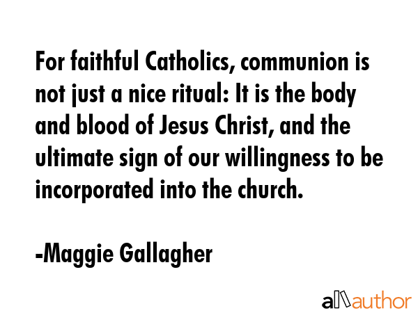 For faithful Catholics, communion is not just a nice ritual: It is the body and blood of Jesus... - Maggie Gallagher Quote GIF