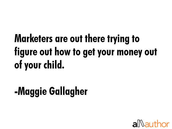 Marketers are out there trying to figure out how to get your money out of your child. - Maggie Gallagher Quote GIF