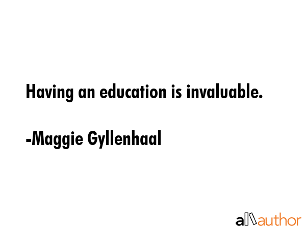 Having an education is invaluable. - Maggie Gyllenhaal Quote GIF