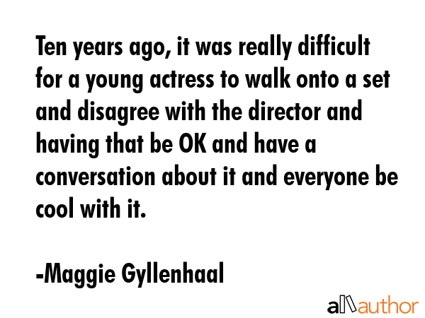 Ten years ago, it was really difficult for a young actress to walk onto a set and disagree with the... - Maggie Gyllenhaal Quote GIF