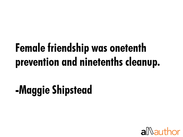 Female friendship was onetenth prevention and ninetenths cleanup. - Maggie Shipstead Quote GIF