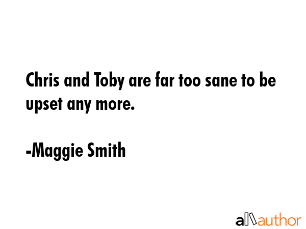 Chris and Toby are far too sane to be upset any more. - Maggie Smith Quote GIF
