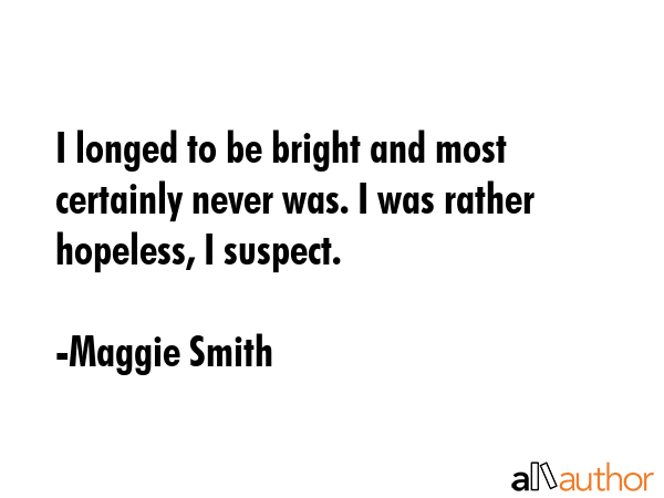 I longed to be bright and most certainly never was. I was rather hopeless, I suspect. - Maggie Smith Quote GIF