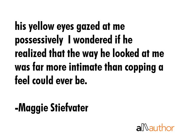his yellow eyes gazed at me possessively  I wondered if he realized that the way he looked at me... - Maggie Stiefvater Quote GIF