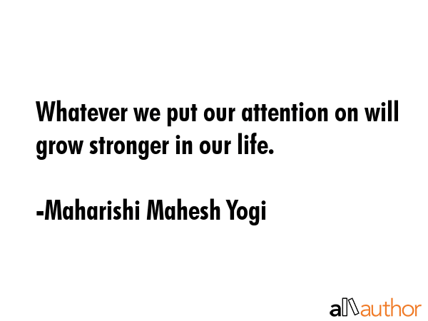 Whatever we put our attention on will grow stronger in our life. - Maharishi Mahesh Yogi Quote GIF