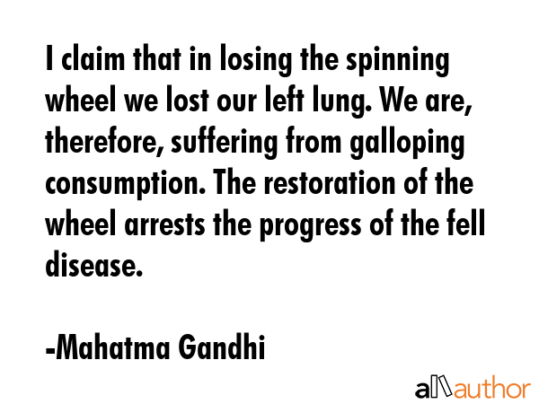 I claim that in losing the spinning wheel we lost our left lung. We are, therefore, suffering from... - Mahatma Gandhi Quote GIF