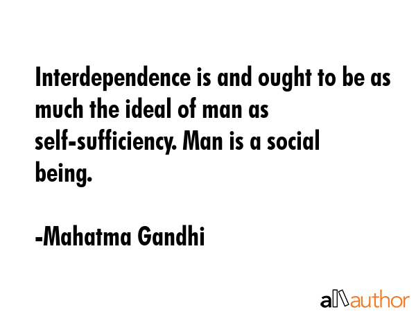 Interdependence is and ought to be as much the ideal of man as self-sufficiency. Man is a social... - Mahatma Gandhi Quote GIF