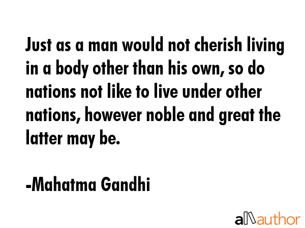 Just as a man would not cherish living in a body other than his own, so do nations not like to live... - Mahatma Gandhi Quote GIF