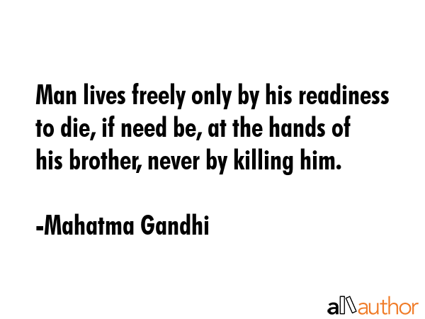 Man lives freely only by his readiness to die, if need be, at the hands of his brother, never by killing him. - Mahatma Gandhi Quote