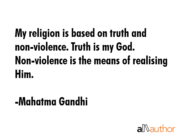 My religion is based on truth and non-violence. Truth is my God. Non-violence is the means of realising Him. - Mahatma Gandhi Quote