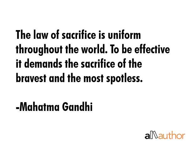 The law of sacrifice is uniform throughout the world. To be effective it demands the sacrifice of... - Mahatma Gandhi Quote GIF