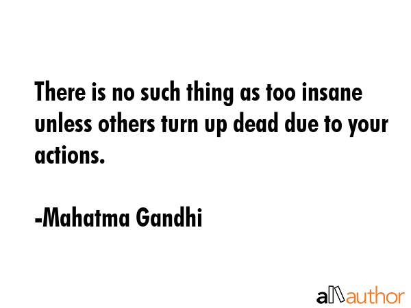 There is no such thing as too insane unless others turn up dead due to your actions. - Mahatma Gandhi Quote