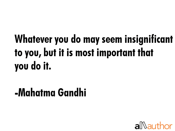 Whatever you do may seem insignificant to you, but it is most important that you do it. - Mahatma Gandhi Quote GIF