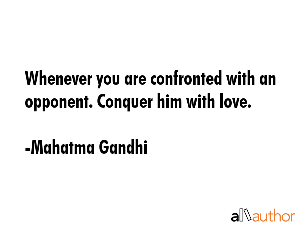 Whenever you are confronted with an opponent. Conquer him with love. - Mahatma Gandhi Quote