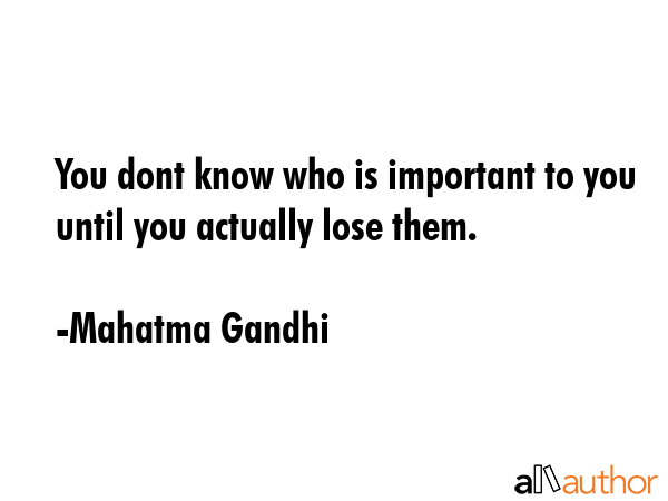 You dont know who is important to you until you actually lose them. - Mahatma Gandhi Quote GIF