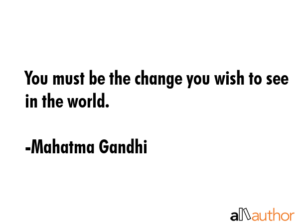 You must be the change you wish to see in the world. - Mahatma Gandhi Quote