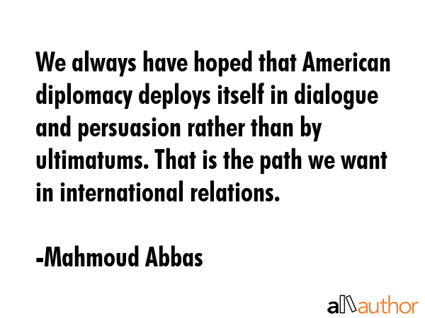 We always have hoped that American diplomacy deploys itself in dialogue and persuasion rather than... - Mahmoud Abbas Quote GIF