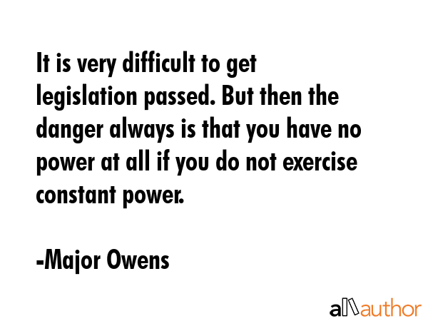 It is very difficult to get legislation passed. But then the danger always is that you have no power at all if you do not exercise constant power. - Major Owens Quote