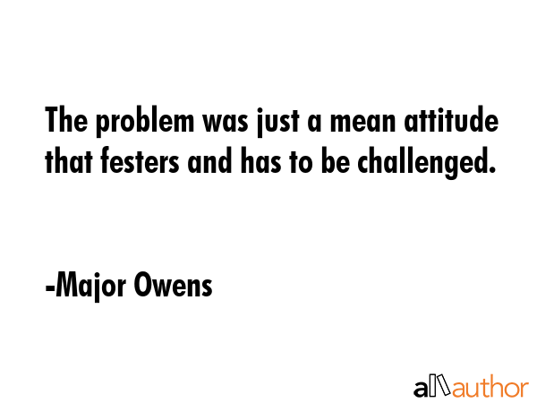 The problem was just a mean attitude that festers and has to be challenged. - Major Owens Quote GIF