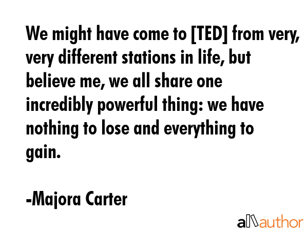 We might have come to [TED] from very, very different stations in life, but believe me, we all... - Majora Carter Quote GIF