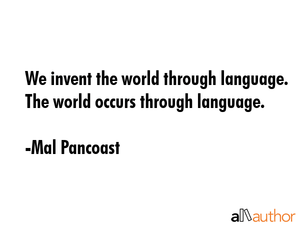 We invent the world through language. The world occurs through language. - Mal Pancoast Quote GIF