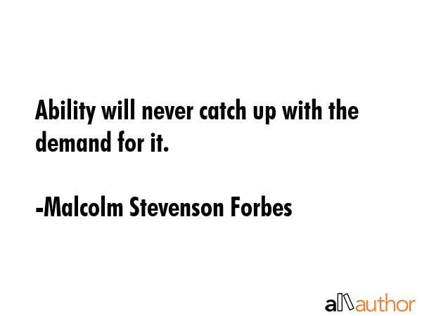 Ability will never catch up with the demand for it. - Malcolm Stevenson Forbes Quote GIF