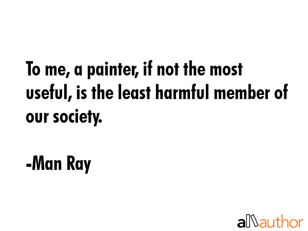 To me, a painter, if not the most useful, is the least harmful member of our society. - Man Ray Quote GIF
