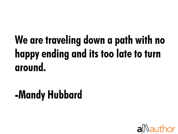We are traveling down a path with no happy ending and its too late to turn around. - Mandy Hubbard Quote