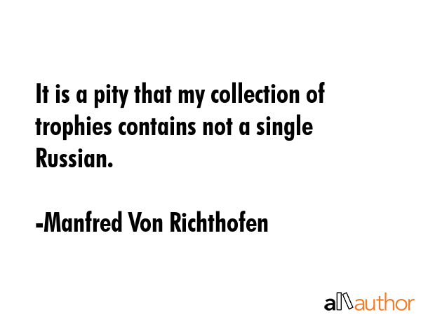 It is a pity that my collection of trophies contains not a single Russian. - Manfred Von Richthofen Quote