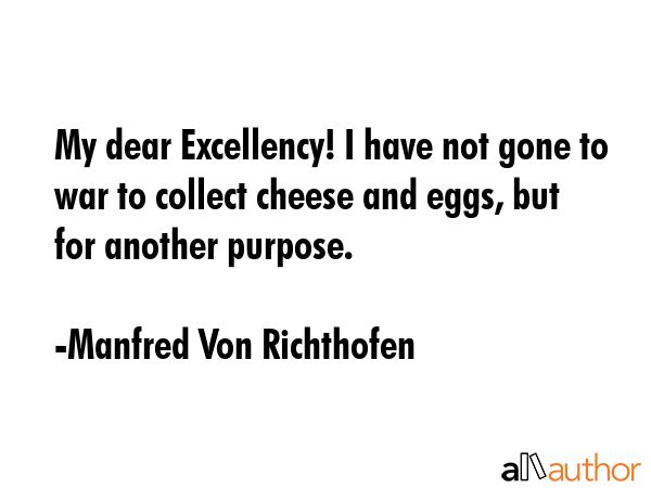 My dear Excellency! I have not gone to war to collect cheese and eggs, but for another purpose. - Manfred Von Richthofen Quote