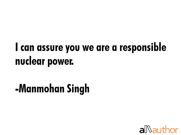 I can assure you we are a responsible nuclear power. - Manmohan Singh Quote