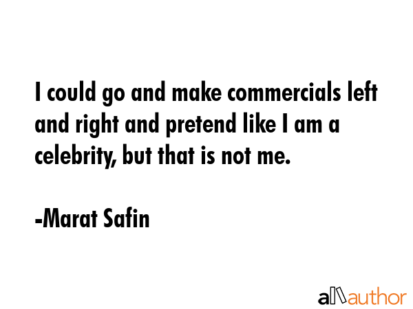 I could go and make commercials left and right and pretend like I am a celebrity, but that is not me. - Marat Safin Quote